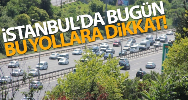 İstanbul'da bugün bu yollara dikkat!