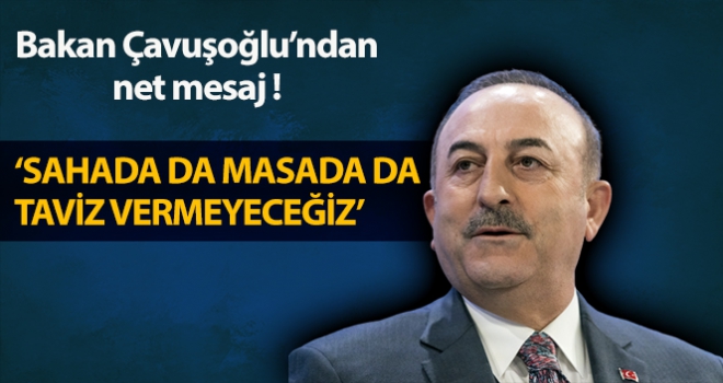 Dışişleri Bakanı Çavuşoğlu: 'Sahada da taviz vermeyeceğiz, masada da taviz vermeyeceğiz'