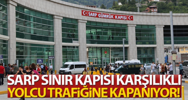 Sarp Sınır Kapısı'nı karşılıklı olarak yolcu trafiğine kapatacak