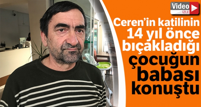 Ceren'in katilinin 14 yıl önce bıçakladığı çocuğun babası konuştu