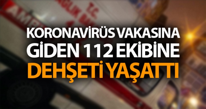 İstanbul'da korona virüs vakasına giden 112 ekibine dehşeti yaşattı