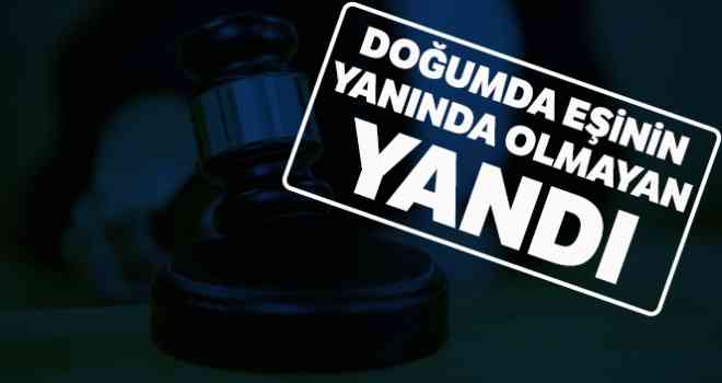 Doğumda eşinin yanında olmayan yandı