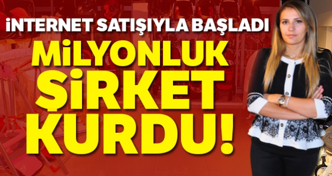 İnternet satışıyla başladı, milyonluk şirket kurdu!