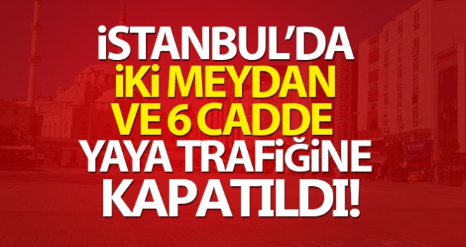 İstanbul'da 2 meydan ve 6 cadde 15 gün süreyle yaya trafiğine kapatıldı!