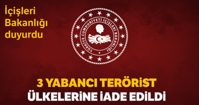 İçişleri Bakanlığı: '3 yabancı terörist ülkelerine iade edildi'