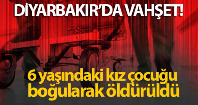 6 yaşındaki kız çocuğu boğularak öldürüldü