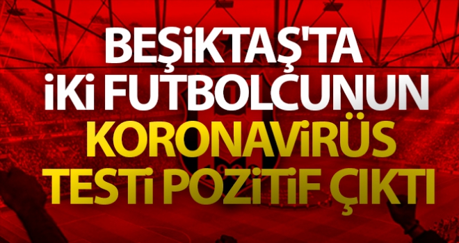 Beşiktaş'ta iki futbolcunun koronavirüs testi pozitif çıktı!