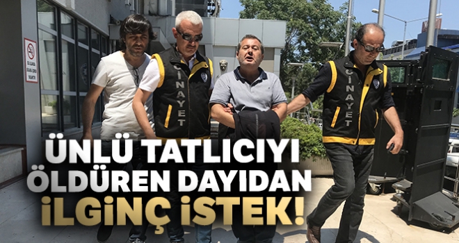 Ünlü tatlıcıyı öldüren dayıdan ilginç istek!