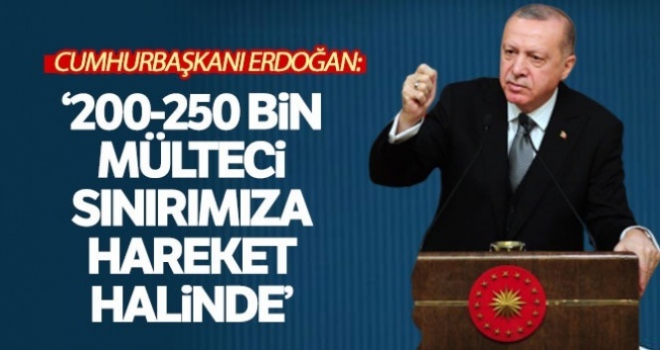 Cumhurbaşkanı Erdoğan: '200-250 bin mülteci sınırımıza doğru hareket halinde'