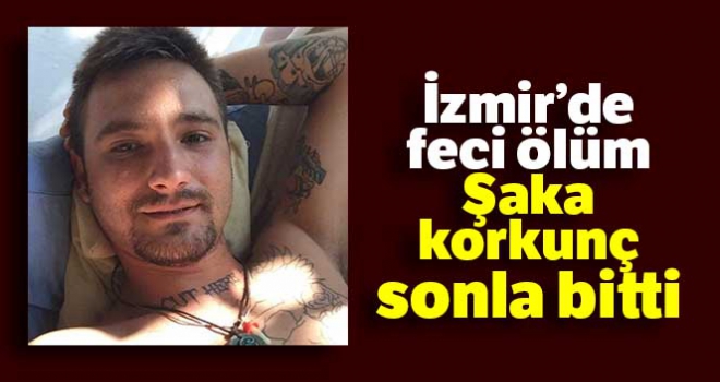 İzmir'de feci ölüm: Şaka korkunç sonla bitti