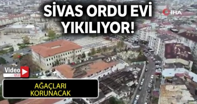 Sivas Ordu Evi yıkılıyor, ağaçları ise korunacak