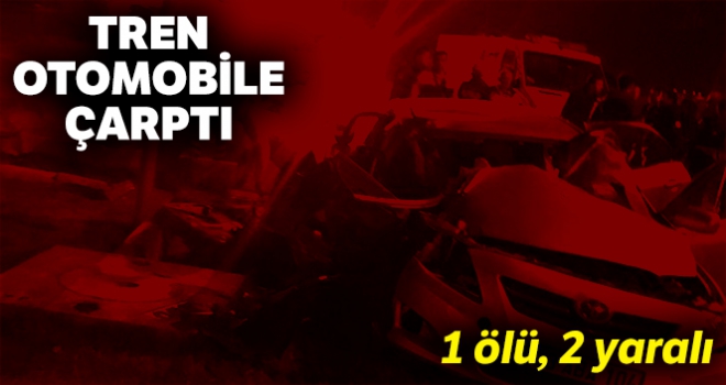 Tren otomobile çarptı:1 ölü, 2 yaralı