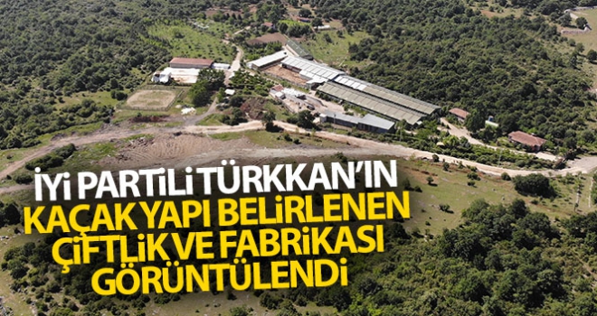 İYİ Partili Türkkan'ın kaçak yapı belirlenen çiftlik ve fabrikası havadan görüntülendi