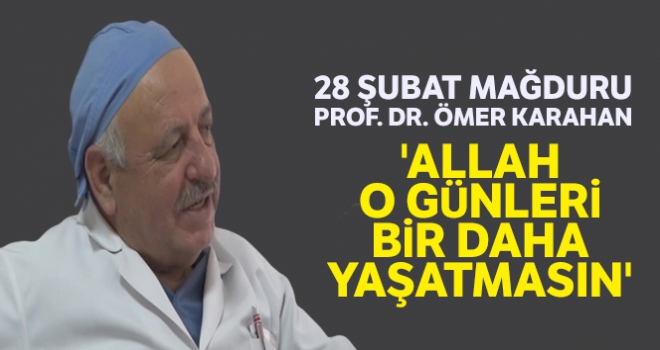 28 Şubat mağduru Prof. Dr. Ömer Karahan: 'Allah o günleri bir daha yaşatmasın'