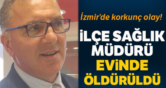 Torbalı İlçe Sağlık Müdürü evine giren hırsız tarafından öldürüldü