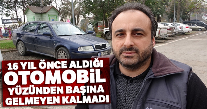 16 yıl önce aldığı otomobil yüzünden başına gelmeyen kalmadı