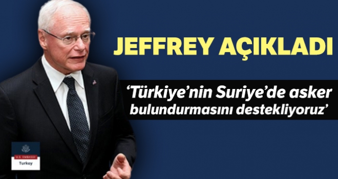 Jeffrey: 'Türkiye'nin Suriye'de askeri güç bulundurmasını anlıyor ve destekliyoruz'