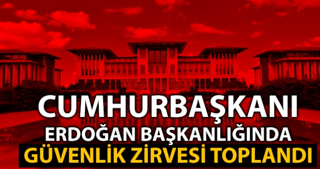 Cumhurbaşkanı Erdoğan başkanlığında güvenlik zirvesi toplandı