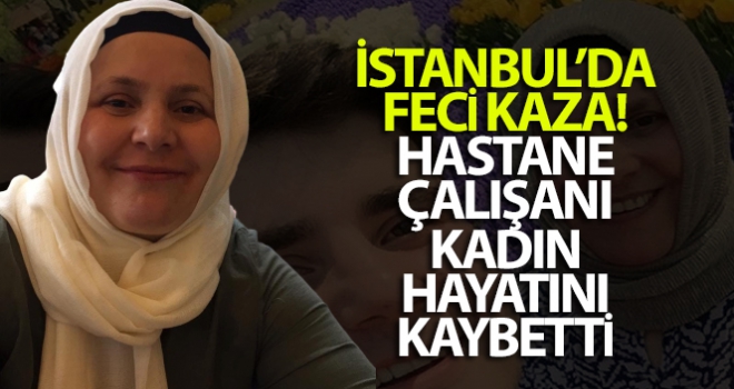 İstanbul'da feci kaza: Hastane çalışanı kadın hayatını kaybetti