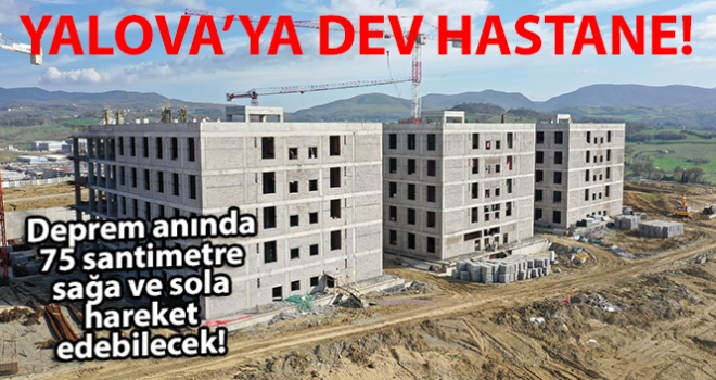 Yalova'ya yapılan dev hastane deprem anında 75 santimetre sağa ve sola hareket edebilecek