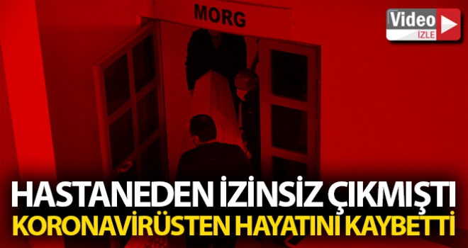 Hastaneden izinsiz çıkmıştı, korona virüsten hayatını kaybetti