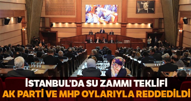 İstanbul'da su zammı teklifi AK Parti ve MHP grubunun oylarıyla reddedildi