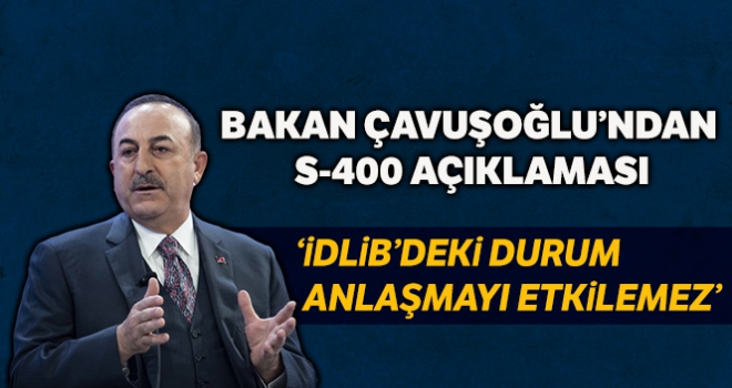 Dışişleri Bakanı Mevlüt Çavuşoğlu, 'İdlib'deki durum Rusya ile S-400 anlaşmasını etkilemeyecek'